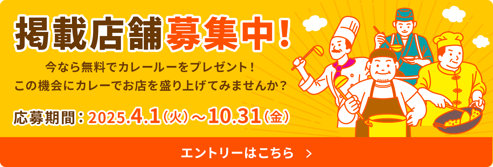 掲載店舗募集中！ 今なら無料でカレールーをプレゼント！この機会にカレーでお店を盛り上げてみませんか？ 応募期間：2025.4.1（火）～10.31（金） エントリーはこちら